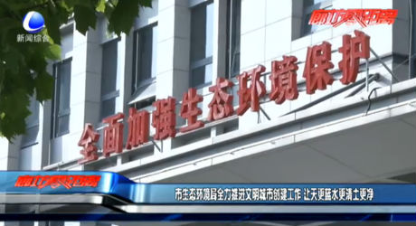 市生態(tài)環(huán)境局全力推進文明城市創(chuàng)建工作 讓天更藍(lán)水更清土更凈